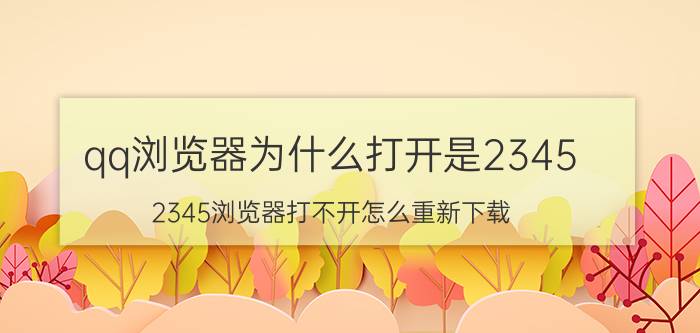 qq浏览器为什么打开是2345 2345浏览器打不开怎么重新下载？